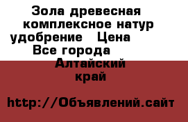 Зола древесная - комплексное натур. удобрение › Цена ­ 600 - Все города  »    . Алтайский край